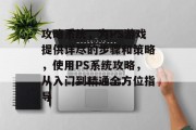 攻略系统,为PS游戏提供详尽的步骤和策略,使用PS系统攻略,从入门到精通全方位指导 攻略系统,为PS游戏提供详尽的步骤和策略,使用PS系统攻略,从入门到精通全方位指导