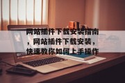 网站插件下载安装指南,网站插件下载安装,快速教你如何上手操作 网站插件下载安装指南,网站插件下载安装,快速教你如何上手操作
