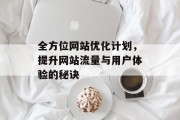 全方位网站优化计划,提升网站流量与用户体验的秘诀 全方位网站优化计划,提升网站流量与用户体验的秘诀