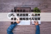 斗战神手游——精炼技巧、挑战极限,斗战神手游,精炼技巧与极限挑战 斗战神手游——精炼技巧、挑战极限,斗战神手游,精炼技巧与极限挑战