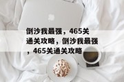 倒沙我最强，465关通关攻略，倒沙我最强，465关通关攻略