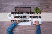 淘金币提升流量的方法,淘金币提升流量的有效方法有哪些? 淘金币提升流量的方法,淘金币提升流量的有效方法有哪些?