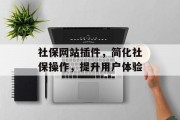 社保网站插件,简化社保操作,提升用户体验 社保网站插件,简化社保操作,提升用户体验