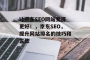 让京东SEO网站变得更好!,京东SEO,提升网站排名的技巧和方法 让京东SEO网站变得更好!,京东SEO,提升网站排名的技巧和方法