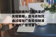 亚马逊提升广告流量的关键策略,亚马逊如何通过增加广告投放精准度提升广告流量? 亚马逊提升广告流量的关键策略,亚马逊如何通过增加广告投放精准度提升广告流量?