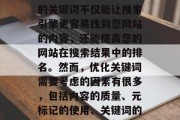 优化网站关键词排名是一种提升网站流量和用户体验的方法。一个好的关键词不仅能让搜索引擎更容易找到您网站的内容,还能提高您的网站在搜索结果中的排名。然而,优化关键词需要考虑的因素有很多,包括内容的质量、元标记的使用、关键词的有效性和搜索的复杂性等。,优化关键词排名,关键因素与策略 优化网站关键词排名是一种提升网站流量和用户体验的方法。一个好的关键词不仅能让搜索引擎更容易找到您网站的内容,还能提高您的网站在搜索结果中的排名。然而,优化关键词需要考虑的因素有很多,包括内容的质量、元标记的使用、关键词的有效性和搜索的复杂性等。,优化关键词排名,关键因素与策略