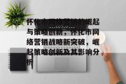 怀化市网络营销的崛起与策略创新,怀化市网络营销战略新突破,崛起策略创新及其影响分析 怀化市网络营销的崛起与策略创新,怀化市网络营销战略新突破,崛起策略创新及其影响分析