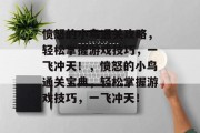 愤怒的小鸟通关攻略,轻松掌握游戏技巧,一飞冲天!,愤怒的小鸟通关宝典,轻松掌握游戏技巧,一飞冲天! 愤怒的小鸟通关攻略,轻松掌握游戏技巧,一飞冲天!,愤怒的小鸟通关宝典,轻松掌握游戏技巧,一飞冲天!