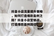 抖音小店流量提升策略,如何打造爆款盈利之路?抖音小店营销战,打造爆款盈利路径
