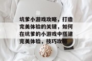 坑爹小游戏攻略，打造完美体验的关键，如何在坑爹的小游戏中搭建完美体验，技巧攻略