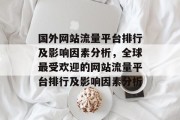 国外网站流量平台排行及影响因素分析,全球最受欢迎的网站流量平台排行及影响因素分析 国外网站流量平台排行及影响因素分析,全球最受欢迎的网站流量平台排行及影响因素分析