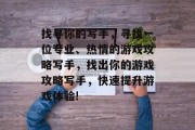 找寻你的写手，寻找一位专业、热情的游戏攻略写手，找出你的游戏攻略写手，快速提升游戏体验!
