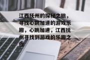 江西抚州的探秘之旅,寻找心跳加速的游戏乐趣,心跳加速,江西抚州寻找到游戏的乐趣之旅 江西抚州的探秘之旅,寻找心跳加速的游戏乐趣,心跳加速,江西抚州寻找到游戏的乐趣之旅