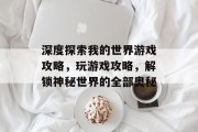 深度探索我的世界游戏攻略,玩游戏攻略,解锁神秘世界的全部奥秘