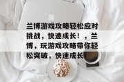 兰博游戏攻略轻松应对挑战,快速成长!,兰博,玩游戏攻略带你轻松突破,快速成长!