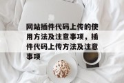 网站插件代码上传的使用方法及注意事项,插件代码上传方法及注意事项 网站插件代码上传的使用方法及注意事项,插件代码上传方法及注意事项