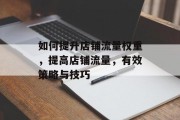 如何提升店铺流量权重,提高店铺流量,有效策略与技巧 如何提升店铺流量权重,提高店铺流量,有效策略与技巧