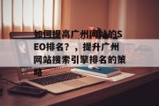 如何提高广州网站的SEO排名?,提升广州网站搜索引擎排名的策略 如何提高广州网站的SEO排名?,提升广州网站搜索引擎排名的策略