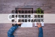打造专业游戏体验外置显卡攻略游戏，深度解析，游戏显卡选购技巧与攻略