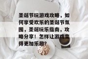 圣诞节玩游戏攻略,如何享受欢乐的圣诞节氛围,圣诞玩乐指南,攻略分享!怎样让游戏变得更加乐趣?