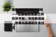 最强大的脑4游戏攻略——在策略和乐趣之间找到平衡,寻找最强脑,策略与乐趣的完美结合 最强大的脑4游戏攻略——在策略和乐趣之间找到平衡,寻找最强脑,策略与乐趣的完美结合