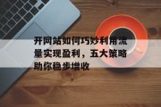 开网站如何巧妙利用流量实现盈利,五大策略助你稳步增收 开网站如何巧妙利用流量实现盈利,五大策略助你稳步增收
