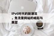 IPv6时代的新潮流，免流量网站的崛起与展望