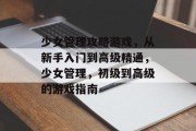 少女管理攻略游戏，从新手入门到高级精通，少女管理，初级到高级的游戏指南