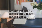 如何提升小店流量?,网店流量攻略,提高小商品销售的策略 如何提升小店流量?,网店流量攻略,提高小商品销售的策略