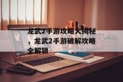 龙武2手游攻略大揭秘，龙武2手游破解攻略全解锁
