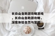 长白山自助游攻略游戏,长白山自助游攻略,深度体验自然与冒险 长白山自助游攻略游戏,长白山自助游攻略,深度体验自然与冒险