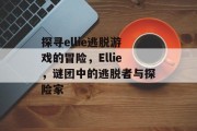 探寻ellie逃脱游戏的冒险,Ellie,谜团中的逃脱者与探险家 探寻ellie逃脱游戏的冒险,Ellie,谜团中的逃脱者与探险家