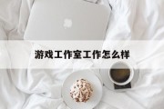 游戏工作室工作怎么样 游戏工作室工作怎么样