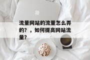 流量网站的流量怎么弄的?,如何提高网站流量? 流量网站的流量怎么弄的?,如何提高网站流量?