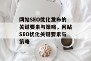 网站SEO优化发布的关键要素与策略，网站SEO优化关键要素与策略