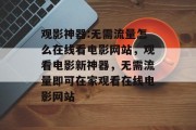 观影神器:无需流量怎么在线看电影网站，观看电影新神器，无需流量即可在家观看在线电影网站