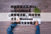 网络营销之王-Wuxiaworld网站流量策略详解,网络营销之王,Wuxiaworld网站流量策略详解 网络营销之王-Wuxiaworld网站流量策略详解,网络营销之王,Wuxiaworld网站流量策略详解