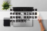 如何提高独立站流量提升的策略,独立站流量提升策略,提高转化率的方法和技巧 如何提高独立站流量提升的策略,独立站流量提升策略,提高转化率的方法和技巧