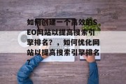 如何创建一个高效的SEO网站以提高搜索引擎排名?,如何优化网站以提高搜索引擎排名? 如何创建一个高效的SEO网站以提高搜索引擎排名?,如何优化网站以提高搜索引擎排名?