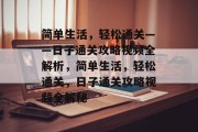 简单生活,轻松通关——日子通关攻略视频全解析,简单生活,轻松通关,日子通关攻略视频全解秘 简单生活,轻松通关——日子通关攻略视频全解析,简单生活,轻松通关,日子通关攻略视频全解秘