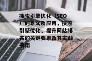 搜索引擎优化(SEO)的意义及应用,搜索引擎优化,提升网站排名的关键要素及其实践指南 搜索引擎优化(SEO)的意义及应用,搜索引擎优化,提升网站排名的关键要素及其实践指南