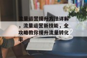 流量运营提升方法详解,流量运营新技能,全攻略教你提升流量转化率 流量运营提升方法详解,流量运营新技能,全攻略教你提升流量转化率