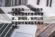 攻略指南——对妈妈不让我玩游戏的策略和建议,游戏控,如何让妈妈理解并支持你不再玩游戏? 攻略指南——对妈妈不让我玩游戏的策略和建议,游戏控,如何让妈妈理解并支持你不再玩游戏?