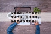 安装插件,一个网站的生活之旅,生活插件,轻松搭建网站必备! 安装插件,一个网站的生活之旅,生活插件,轻松搭建网站必备!