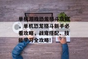 单机游戏恐龙格斗攻略,单机恐龙格斗新手必看攻略,战宠搭配、技能学习全攻略! 单机游戏恐龙格斗攻略,单机恐龙格斗新手必看攻略,战宠搭配、技能学习全攻略!