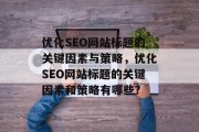 优化SEO网站标题的关键因素与策略,优化SEO网站标题的关键因素和策略有哪些? 优化SEO网站标题的关键因素与策略,优化SEO网站标题的关键因素和策略有哪些?