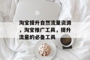 淘宝提升自然流量资源,淘宝推广工具,提升流量的必备工具 淘宝提升自然流量资源,淘宝推广工具,提升流量的必备工具