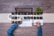 如何有效解决网站插件问题?,如何排查和解决问题? 如何有效解决网站插件问题?,如何排查和解决问题?