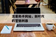 流量助手网站,新时代的营销利器 流量助手网站,新时代的营销利器
