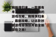 蜘蛛侠归来,一款拥有丰富创新和精彩剧情的游戏攻略,蜘蛛侠归来,最新攻略,让这款创新游戏带领你开启全新冒险之旅! 蜘蛛侠归来,一款拥有丰富创新和精彩剧情的游戏攻略,蜘蛛侠归来,最新攻略,让这款创新游戏带领你开启全新冒险之旅!